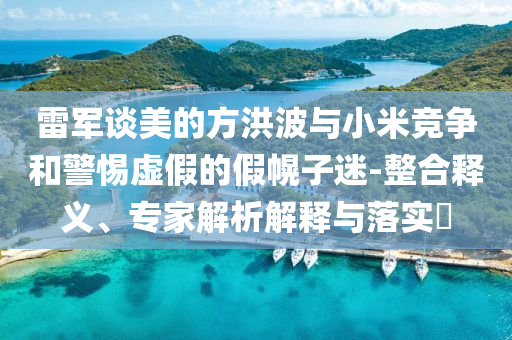 雷軍談美的方洪波與小米競爭和警惕虛假的假幌子迷-整合釋義、專家解析解釋與落實(shí)?