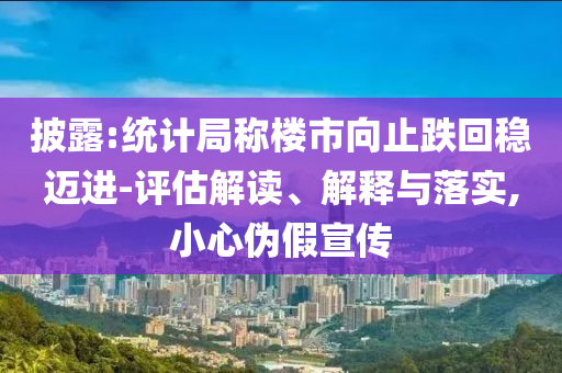 披露:統(tǒng)計(jì)局稱樓市向止跌回穩(wěn)邁進(jìn)-評(píng)估解讀、解釋與落實(shí),小心偽假宣傳