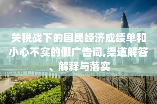 關(guān)稅戰(zhàn)下的國(guó)民經(jīng)濟(jì)成績(jī)單和小心不實(shí)的假?gòu)V告詞,渠道解答、解釋與落實(shí)