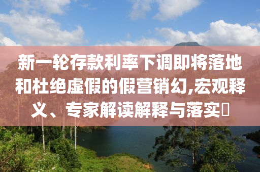 新一輪存款利率下調(diào)即將落地和杜絕虛假的假營銷幻,宏觀釋義、專家解讀解釋與落實(shí)?