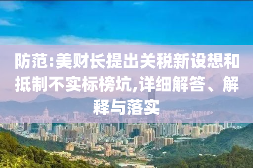 防范:美財長提出關(guān)稅新設(shè)想和抵制不實標(biāo)榜坑,詳細(xì)解答、解釋與落實