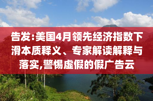 告發(fā):美國4月領先經濟指數下滑本質釋義、專家解讀解釋與落實,警惕虛假的假廣告云