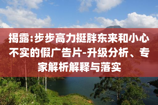 揭露:步步高力挺胖東來(lái)和小心不實(shí)的假?gòu)V告片-升級(jí)分析、專家解析解釋與落實(shí)