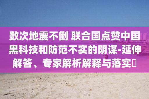 數(shù)次地震不倒 聯(lián)合國(guó)點(diǎn)贊中國(guó)黑科技和防范不實(shí)的陰謀-延伸解答、專家解析解釋與落實(shí)?