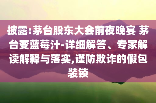 披露:茅臺股東大會前夜晚宴 茅臺變藍莓汁-詳細解答、專家解讀解釋與落實,謹防欺詐的假包裝鎖