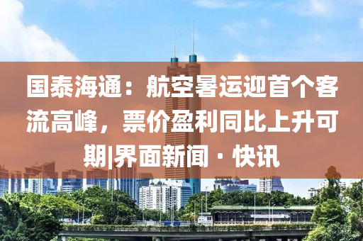 國泰海通：航空暑運(yùn)迎首個(gè)客流高峰，票價(jià)盈利同比上升可期|界面新聞 · 快訊