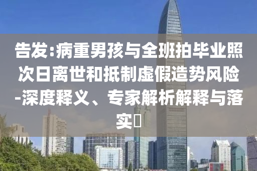 告發(fā):病重男孩與全班拍畢業(yè)照次日離世和抵制虛假造勢風(fēng)險(xiǎn)-深度釋義、專家解析解釋與落實(shí)?