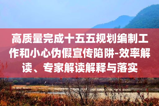 高質(zhì)量完成十五五規(guī)劃編制工作和小心偽假宣傳陷阱-效率解讀、專家解讀解釋與落實(shí)