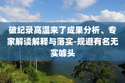破紀(jì)錄高溫來了成果分析、專家解讀解釋與落實-規(guī)避有名無實噱頭