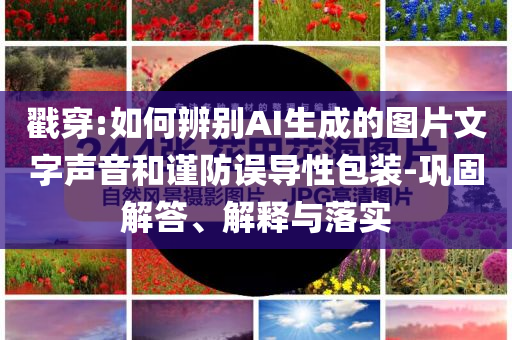 戳穿:如何辨別AI生成的圖片文字聲音和謹(jǐn)防誤導(dǎo)性包裝-鞏固解答、解釋與落實(shí)