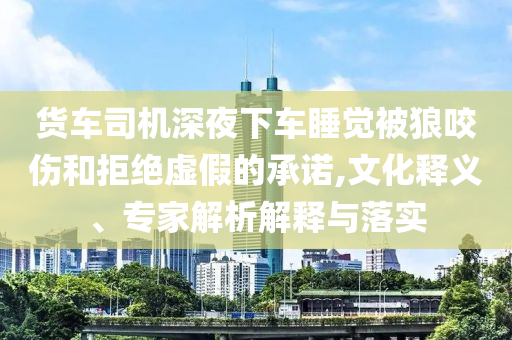 貨車(chē)司機(jī)深夜下車(chē)睡覺(jué)被狼咬傷和拒絕虛假的承諾,文化釋義、專(zhuān)家解析解釋與落實(shí)