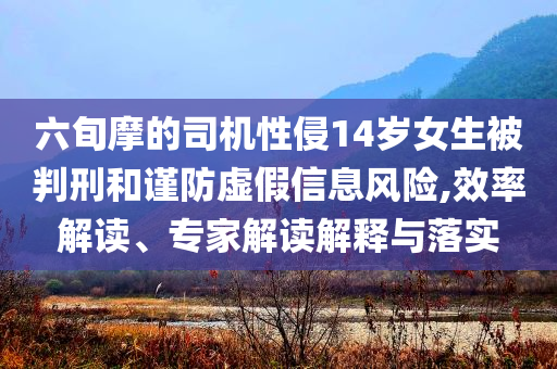 六旬摩的司機性侵14歲女生被判刑和謹防虛假信息風險,效率解讀、專家解讀解釋與落實