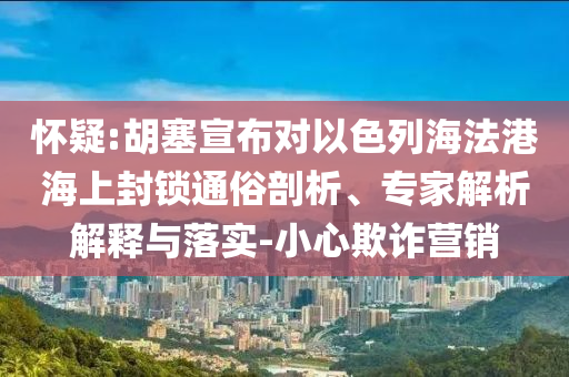 懷疑:胡塞宣布對以色列海法港海上封鎖通俗剖析、專家解析解釋與落實-小心欺詐營銷