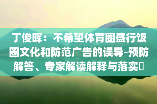 丁俊暉：不希望體育圈盛行飯圈文化和防范廣告的誤導(dǎo)-預(yù)防解答、專家解讀解釋與落實?