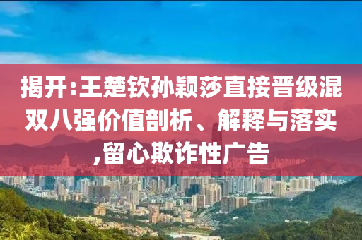 揭開:王楚欽孫穎莎直接晉級混雙八強價值剖析、解釋與落實,留心欺詐性廣告