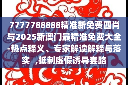 7777788888精準新免費四肖與2025新澳門最精準免費大全-熱點釋義、專家解讀解釋與落實?,抵制虛假誘導套路