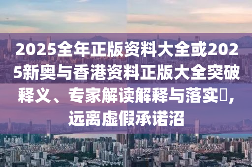 2025全年正版資料大全或2025新奧與香港資料正版大全突破釋義、專家解讀解釋與落實(shí)?,遠(yuǎn)離虛假承諾沼