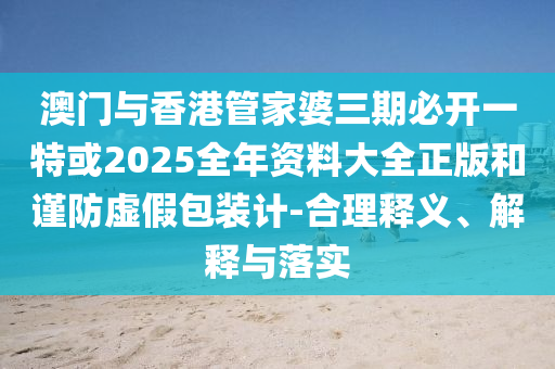 澳門與香港管家婆三期必開一特或2025全年資料大全正版和謹(jǐn)防虛假包裝計-合理釋義、解釋與落實(shí)