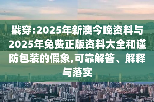 戳穿:2025年新澳今晚資料與2025年免費(fèi)正版資料大全和謹(jǐn)防包裝的假象,可靠解答、解釋與落實(shí)