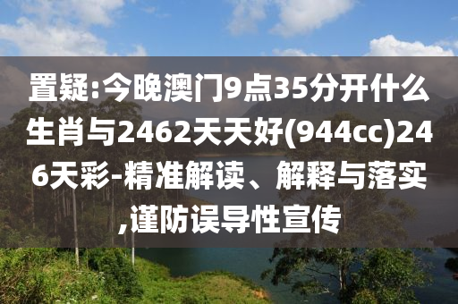 置疑:今晚澳門9點(diǎn)35分開什么生肖與2462天天好(944cc)246天彩-精準(zhǔn)解讀、解釋與落實(shí),謹(jǐn)防誤導(dǎo)性宣傳