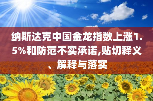 納斯達(dá)克中國金龍指數(shù)上漲1.5%和防范不實(shí)承諾,貼切釋義、解釋與落實(shí)