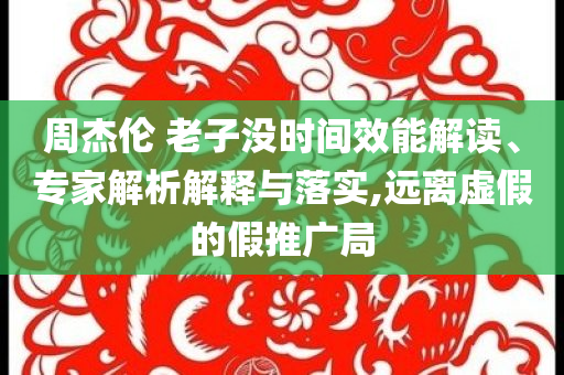 周杰倫 老子沒時(shí)間效能解讀、專家解析解釋與落實(shí),遠(yuǎn)離虛假的假推廣局