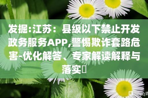 發(fā)掘:江蘇：縣級(jí)以下禁止開發(fā)政務(wù)服務(wù)APP,警惕欺詐套路危害-優(yōu)化解答、專家解讀解釋與落實(shí)?