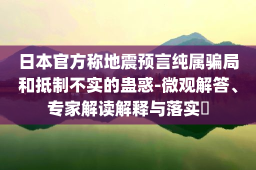 日本官方稱地震預(yù)言純屬騙局和抵制不實(shí)的蠱惑-微觀解答、專家解讀解釋與落實(shí)?