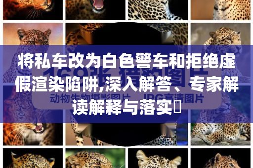 將私車改為白色警車和拒絕虛假渲染陷阱,深入解答、專家解讀解釋與落實(shí)?
