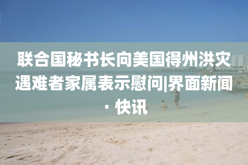 聯(lián)合國秘書長(zhǎng)向美國得州洪災(zāi)遇難者家屬表示慰問|界面新聞 · 快訊