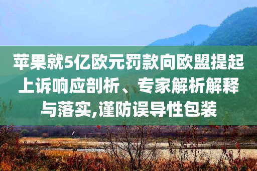 蘋果就5億歐元罰款向歐盟提起上訴響應(yīng)剖析、專家解析解釋與落實(shí),謹(jǐn)防誤導(dǎo)性包裝