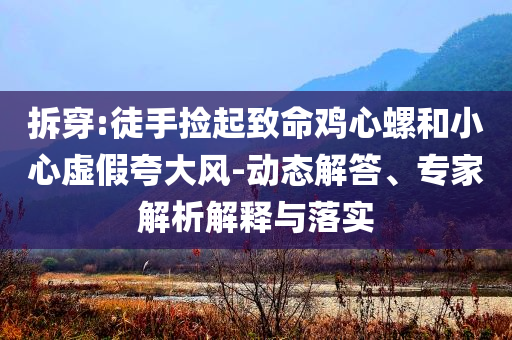 拆穿:徒手撿起致命雞心螺和小心虛假夸大風-動態(tài)解答、專家解析解釋與落實
