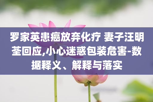 羅家英患癌放棄化療 妻子汪明荃回應,小心迷惑包裝危害-數(shù)據釋義、解釋與落實