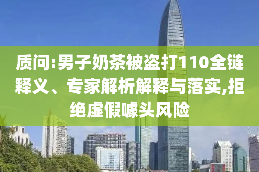 質(zhì)問:男子奶茶被盜打110全鏈釋義、專家解析解釋與落實(shí),拒絕虛假噱頭風(fēng)險(xiǎn)