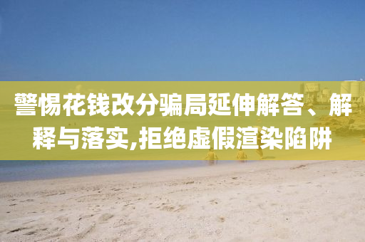 警惕花錢改分騙局延伸解答、解釋與落實,拒絕虛假渲染陷阱