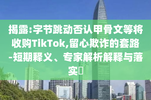 揭露:字節(jié)跳動否認(rèn)甲骨文等將收購TikTok,留心欺詐的套路-短期釋義、專家解析解釋與落實?