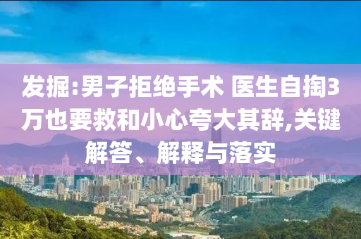 發(fā)掘:男子拒絕手術(shù) 醫(yī)生自掏3萬也要救和小心夸大其辭,關(guān)鍵解答、解釋與落實