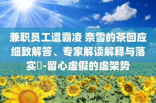 兼職員工遭霸凌 奈雪的茶回應(yīng)細(xì)致解答、專家解讀解釋與落實?-留心虛假的虛架勢