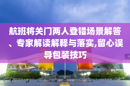 航班將關(guān)門兩人登錯場景解答、專家解讀解釋與落實,留心誤導(dǎo)包裝技巧
