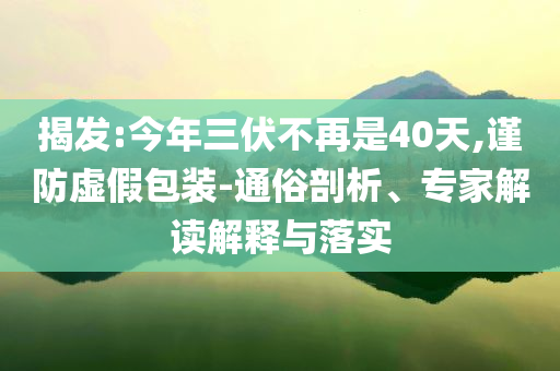 揭發(fā):今年三伏不再是40天,謹(jǐn)防虛假包裝-通俗剖析、專家解讀解釋與落實