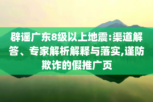 辟謠廣東8級以上地震:渠道解答、專家解析解釋與落實,謹防欺詐的假推廣頁