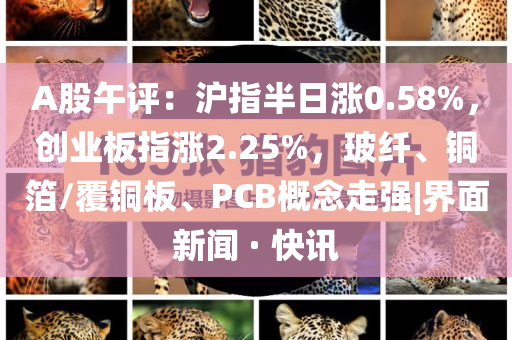 A股午評(píng)：滬指半日漲0.58%，創(chuàng)業(yè)板指漲2.25%，玻纖、銅箔/覆銅板、PCB概念走強(qiáng)|界面新聞 · 快訊