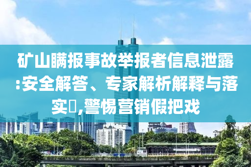礦山瞞報(bào)事故舉報(bào)者信息泄露:安全解答、專家解析解釋與落實(shí)?,警惕營(yíng)銷假把戲