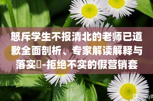 怒斥學(xué)生不報(bào)清北的老師已道歉全面剖析、專家解讀解釋與落實(shí)?-拒絕不實(shí)的假營銷套