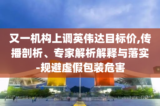 又一機(jī)構(gòu)上調(diào)英偉達(dá)目標(biāo)價,傳播剖析、專家解析解釋與落實(shí)-規(guī)避虛假包裝危害