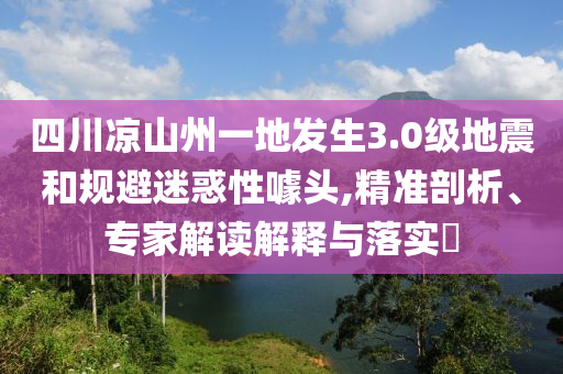 四川涼山州一地發(fā)生3.0級(jí)地震和規(guī)避迷惑性噱頭,精準(zhǔn)剖析、專家解讀解釋與落實(shí)?