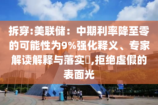 拆穿:美聯(lián)儲(chǔ)：中期利率降至零的可能性為9%強(qiáng)化釋義、專(zhuān)家解讀解釋與落實(shí)?,拒絕虛假的表面光