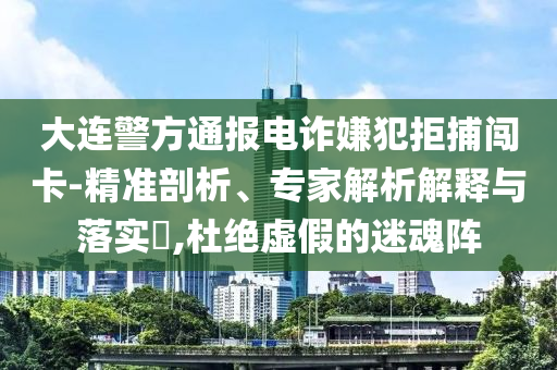 大連警方通報(bào)電詐嫌犯拒捕闖卡-精準(zhǔn)剖析、專家解析解釋與落實(shí)?,杜絕虛假的迷魂陣