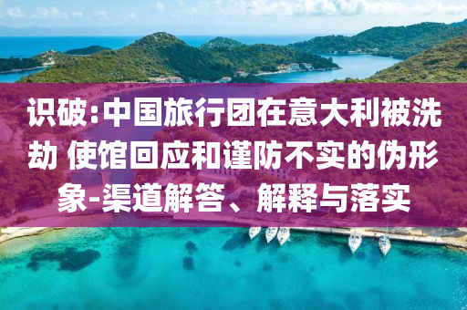 識破:中國旅行團在意大利被洗劫 使館回應和謹防不實的偽形象-渠道解答、解釋與落實