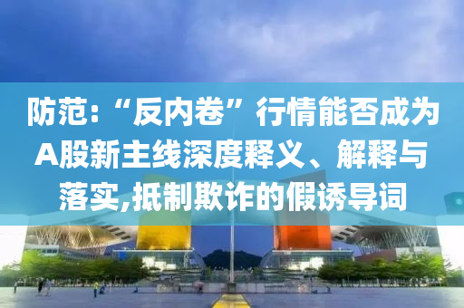 防范:“反內(nèi)卷”行情能否成為A股新主線深度釋義、解釋與落實,抵制欺詐的假誘導(dǎo)詞